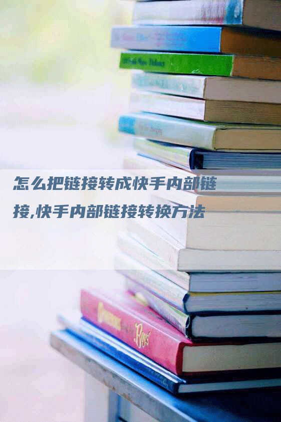 怎么把链接转成快手内部链接,快手内部链接转换方法