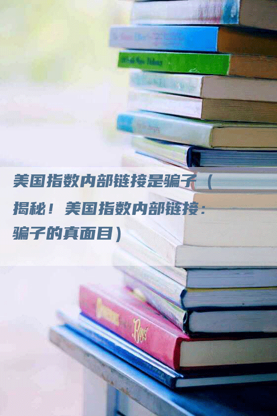 美国指数内部链接是骗子（揭秘！美国指数内部链接：骗子的真面目）