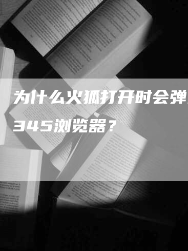 为什么火狐打开时会弹出2345浏览器？