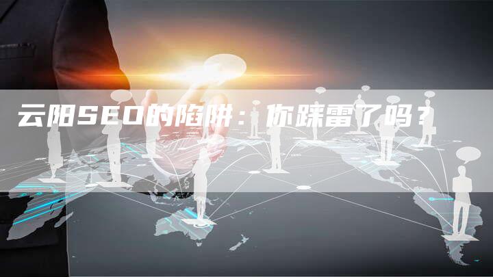 云阳SEO的陷阱：你踩雷了吗？