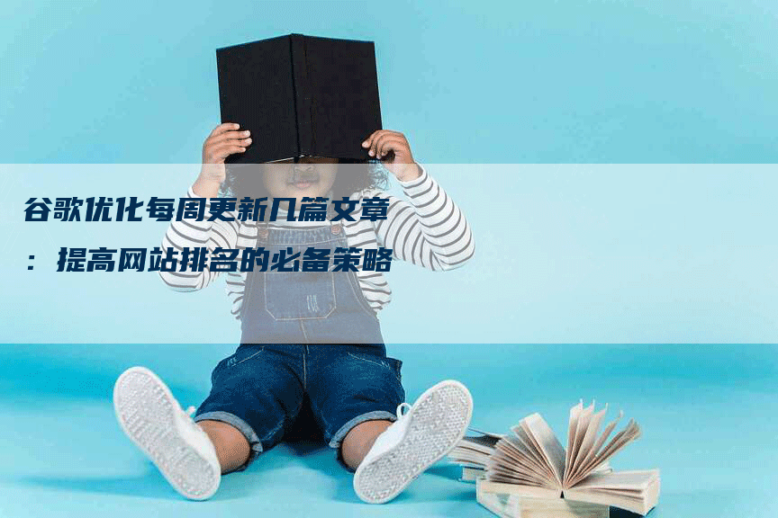 谷歌优化每周更新几篇文章：提高网站排名的必备策略