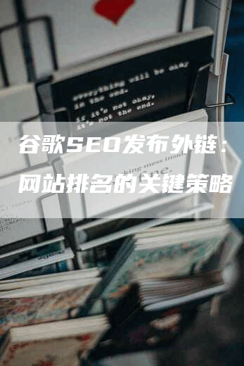 谷歌SEO发布外链：提升网站排名的关键策略