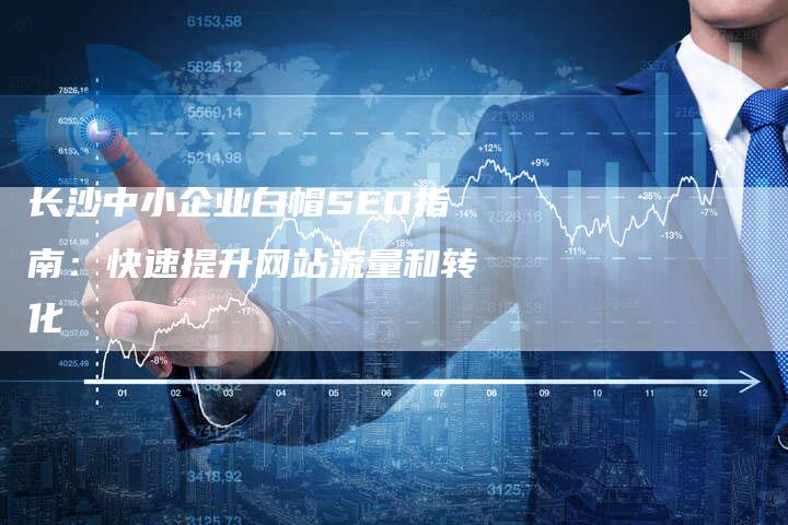 长沙中小企业白帽SEO指南：快速提升网站流量和转化