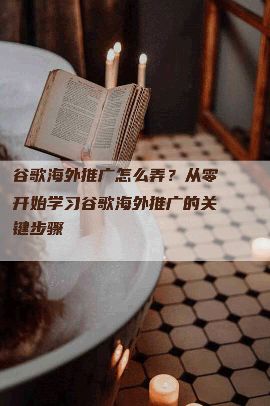 谷歌海外推广怎么弄？从零开始学习谷歌海外推广的关键步骤