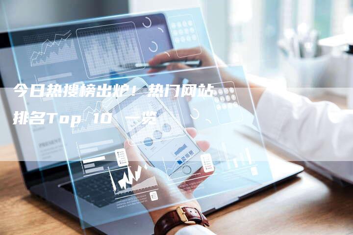 今日热搜榜出炉！热门网站排名Top 10 一览