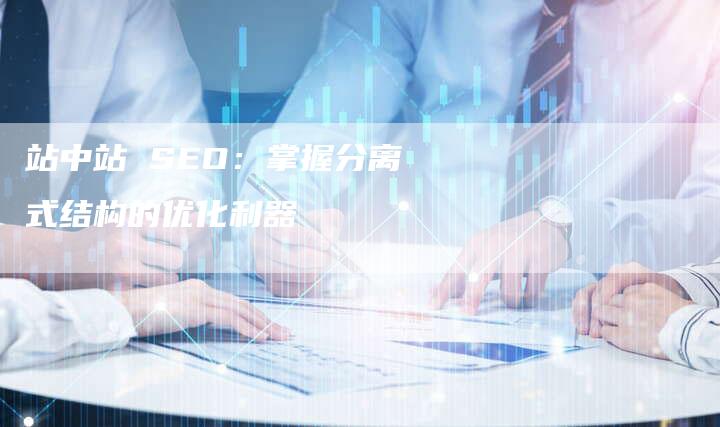 站中站 SEO：掌握分离式结构的优化利器