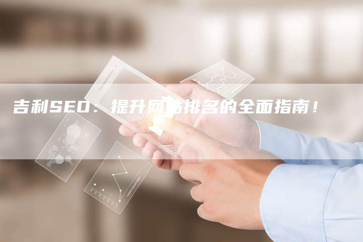 吉利SEO：提升网站排名的全面指南！