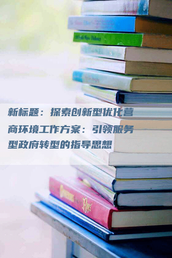 新标题：探索创新型优化营商环境工作方案：引领服务型政府转型的指导思想