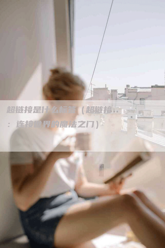 超链接是什么标签（超链接：连接世界的魔法之门）