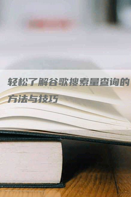 轻松了解谷歌搜索量查询的方法与技巧