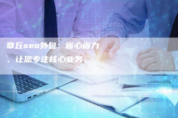 章丘seo外包：省心省力，让您专注核心业务