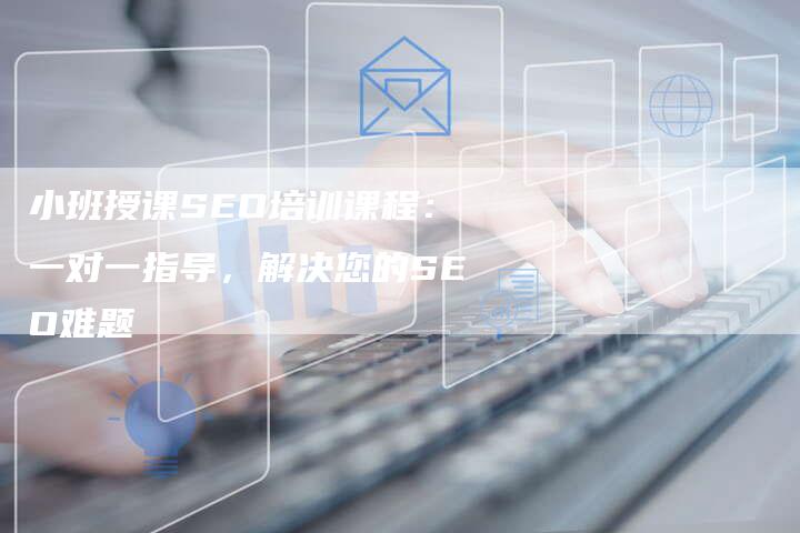 小班授课SEO培训课程：一对一指导，解决您的SEO难题