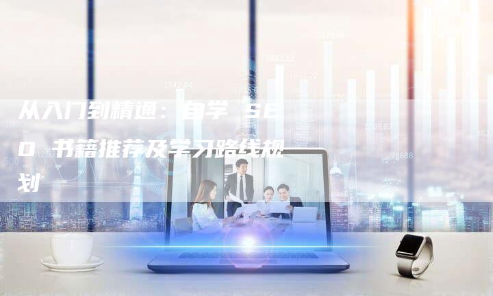 从入门到精通：自学 SEO 书籍推荐及学习路线规划