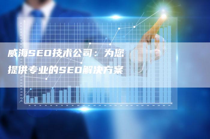 威海SEO技术公司：为您提供专业的SEO解决方案