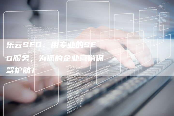 乐云SEO：用专业的SEO服务，为您的企业营销保驾护航！