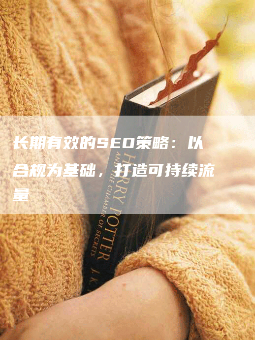 长期有效的SEO策略：以合规为基础，打造可持续流量