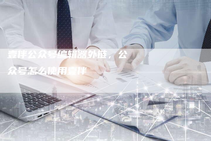 壹伴公众号编辑器外链，公众号怎么使用壹伴