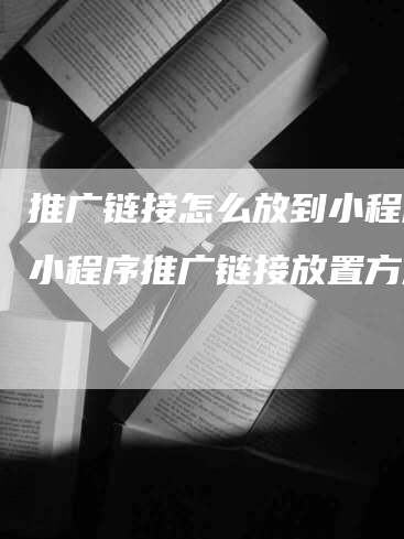 推广链接怎么放到小程序,小程序推广链接放置方法