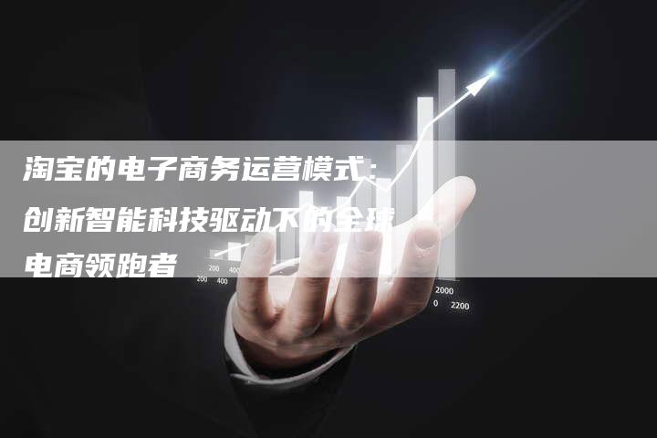 淘宝的电子商务运营模式：创新智能科技驱动下的全球电商领跑者