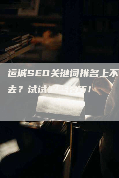 运城SEO关键词排名上不去？试试这些技巧！