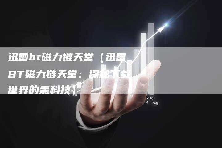 迅雷bt磁力链天堂（迅雷BT磁力链天堂：探秘下载世界的黑科技）