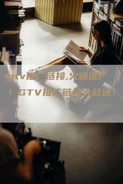 gtv推广链接,火爆推广！GTV推广链接大放送！