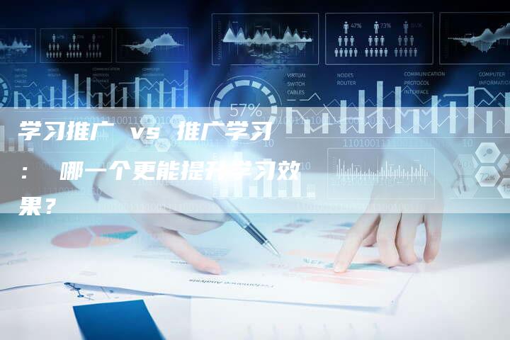 学习推广 vs 推广学习： 哪一个更能提升学习效果？