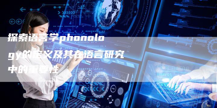 探索语言学phonology的定义及其在语言研究中的重要性