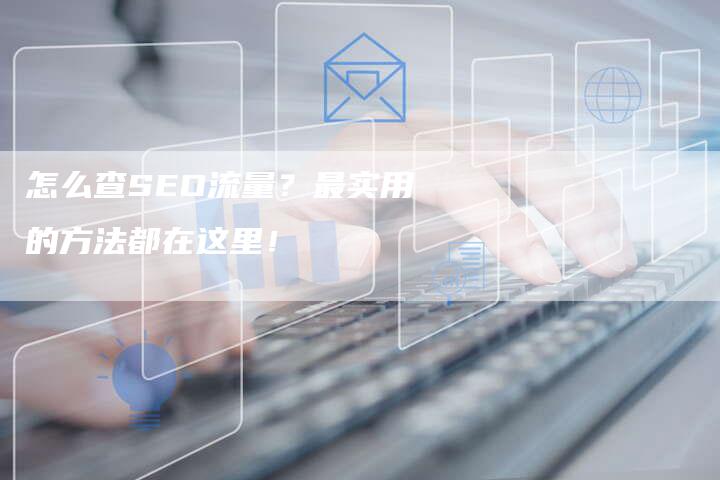 怎么查SEO流量？最实用的方法都在这里！