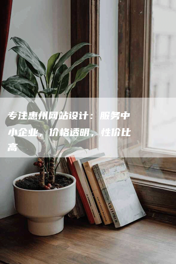 专注惠州网站设计：服务中小企业，价格透明，性价比高