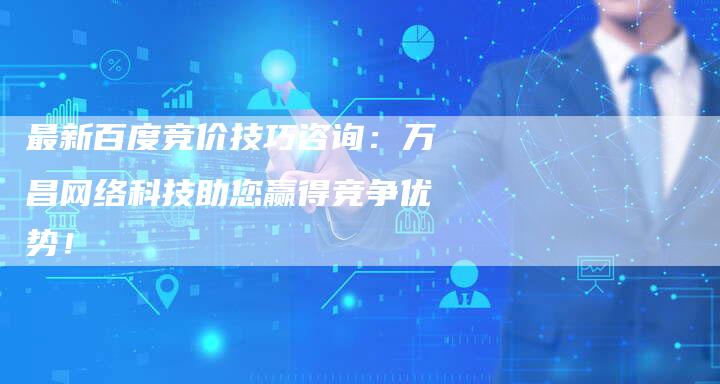 最新百度竞价技巧咨询：万昌网络科技助您赢得竞争优势！