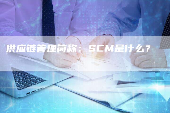 供应链管理简称：SCM是什么？