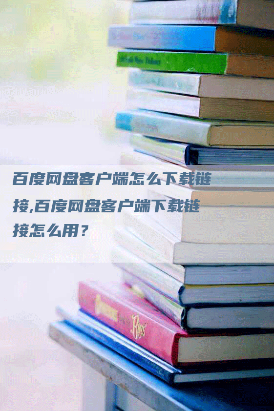 百度网盘客户端怎么下载链接,百度网盘客户端下载链接怎么用？