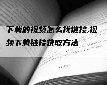 下载的视频怎么找链接,视频下载链接获取方法