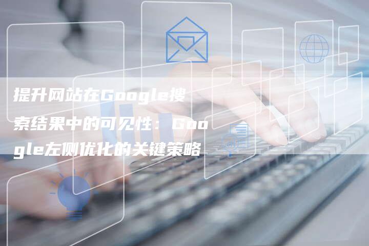 提升网站在Google搜索结果中的可见性：Google左侧优化的关键策略