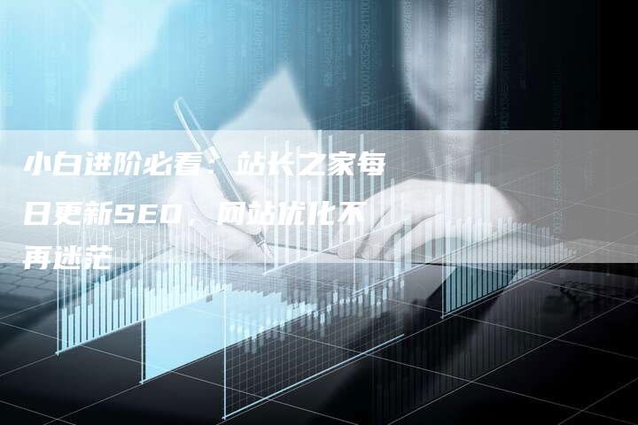 小白进阶必看：站长之家每日更新SEO，网站优化不再迷茫