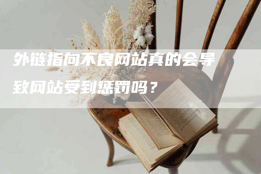 外链指向不良网站真的会导致网站受到惩罚吗？