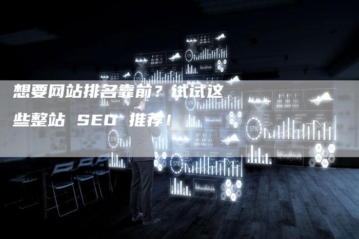 想要网站排名靠前？试试这些整站 SEO 推荐！