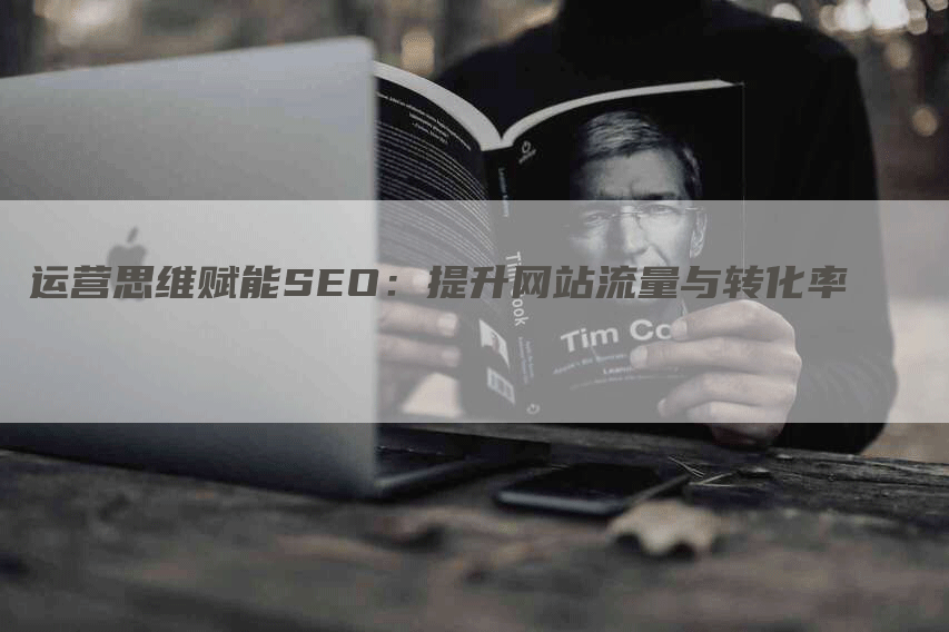 运营思维赋能SEO：提升网站流量与转化率