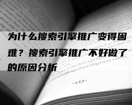 为什么搜索引擎推广变得困难？搜索引擎推广不好做了的原因分析