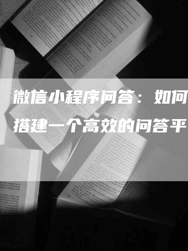 微信小程序问答：如何快速搭建一个高效的问答平台？