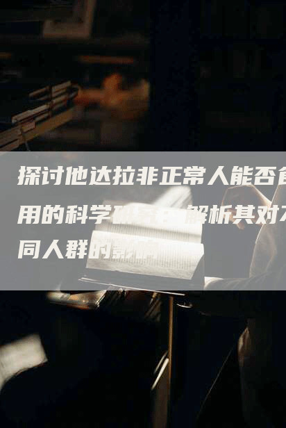 探讨他达拉非正常人能否食用的科学研究：解析其对不同人群的影响