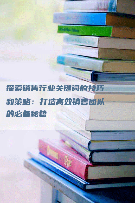 探索销售行业关键词的技巧和策略：打造高效销售团队的必备秘籍