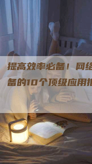 提高效率必备！网络运营必备的10个顶级应用推荐