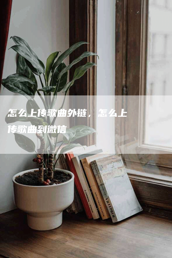 怎么上传歌曲外链，怎么上传歌曲到微信