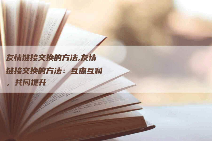 友情链接交换的方法,友情链接交换的方法：互惠互利，共同提升