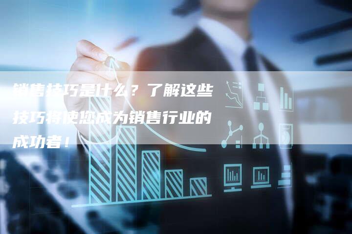 销售技巧是什么？了解这些技巧将使您成为销售行业的成功者！