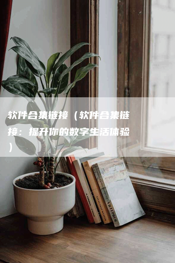 软件合集链接（软件合集链接：提升你的数字生活体验）