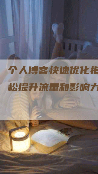 个人博客快速优化指南：轻松提升流量和影响力