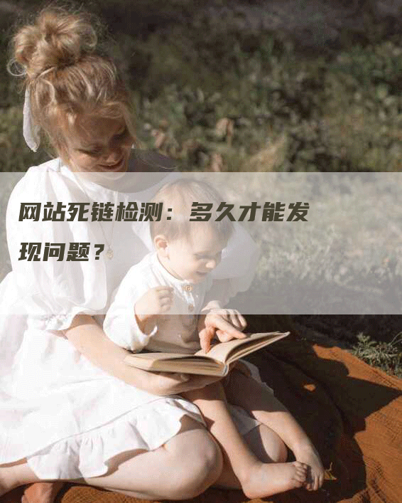 网站死链检测：多久才能发现问题？